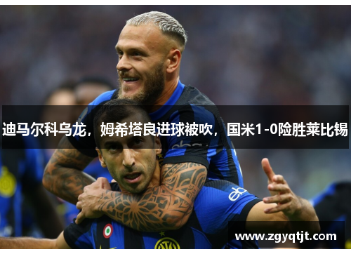 迪马尔科乌龙，姆希塔良进球被吹，国米1-0险胜莱比锡