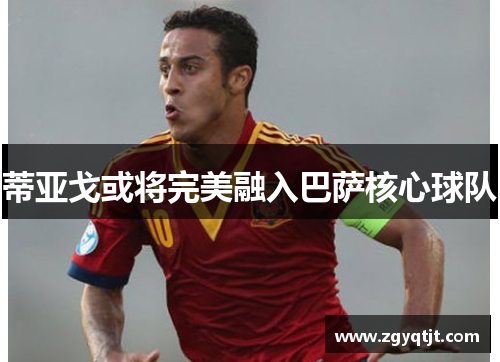 蒂亚戈或将完美融入巴萨核心球队