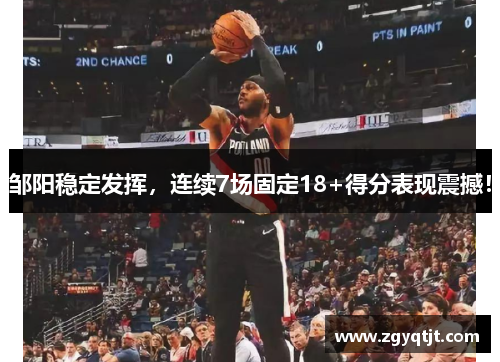 邹阳稳定发挥，连续7场固定18+得分表现震撼！